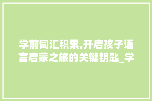 学前词汇积累,开启孩子语言启蒙之旅的关键钥匙_学前词汇积累大全