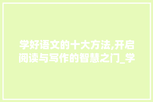 学好语文的十大方法,开启阅读与写作的智慧之门_学好语文的十大方法是什么