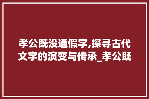 孝公既没通假字,探寻古代文字的演变与传承_孝公既没通假字的读音