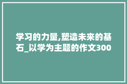 学习的力量,塑造未来的基石_以学为主题的作文300字