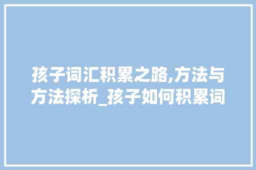 孩子词汇积累之路,方法与方法探析_孩子如何积累词汇