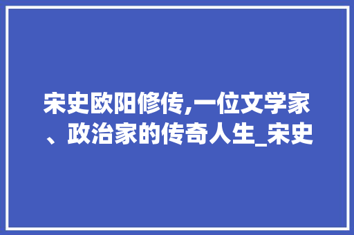 宋史欧阳修传,一位文学家、政治家的传奇人生_宋史欧阳修传原文翻译