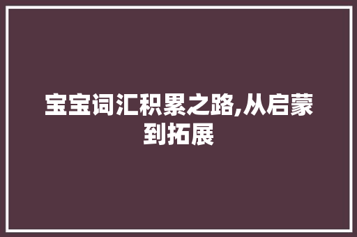 宝宝词汇积累之路,从启蒙到拓展，助力幼儿语言发展_怎么让宝宝积累词汇