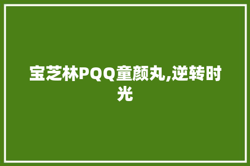 宝芝林PQQ童颜丸,逆转时光，重拾青春的秘密武器_宝芝林pqq童颜丸值得买吗