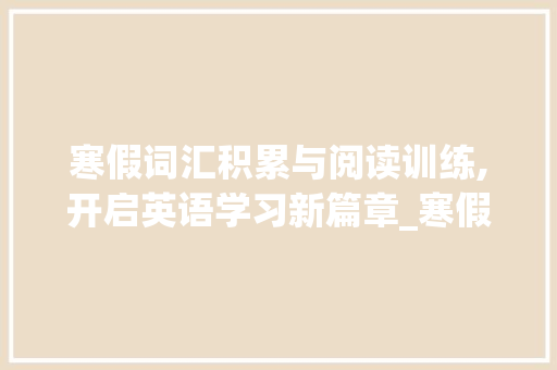 寒假词汇积累与阅读训练,开启英语学习新篇章_寒假词汇积累与阅读训练