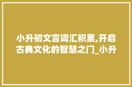 小升初文言词汇积累,开启古典文化的智慧之门_小升初文言词汇积累