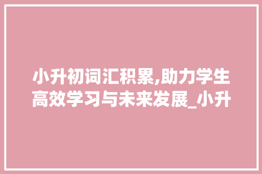 小升初词汇积累,助力学生高效学习与未来发展_小升初词汇积累复习