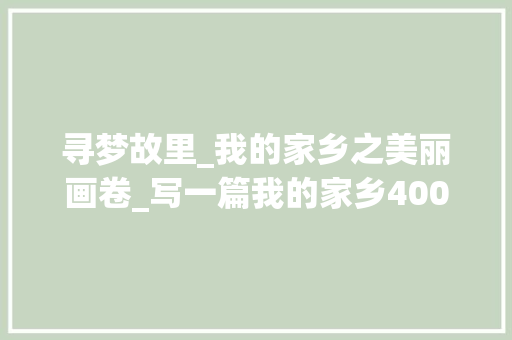 寻梦故里_我的家乡之美丽画卷_写一篇我的家乡400字