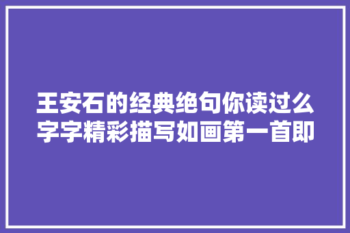 王安石的经典绝句你读过么字字精彩描写如画第一首即惊艳