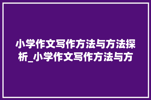 小学作文写作方法与方法探析_小学作文写作方法与方法书籍