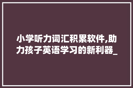小学听力词汇积累软件,助力孩子英语学习的新利器_小学听力词汇积累软件