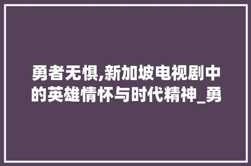 勇者无惧,新加坡电视剧中的英雄情怀与时代精神_勇者无惧新加坡电视剧