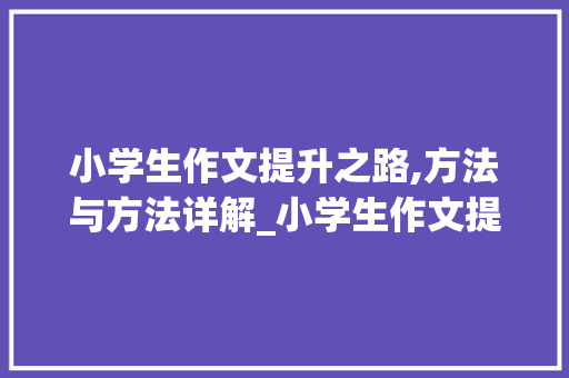 小学生作文提升之路,方法与方法详解_小学生作文提高的方法