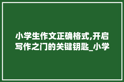 小学生作文正确格式,开启写作之门的关键钥匙_小学生作文正确格式图片怎么写