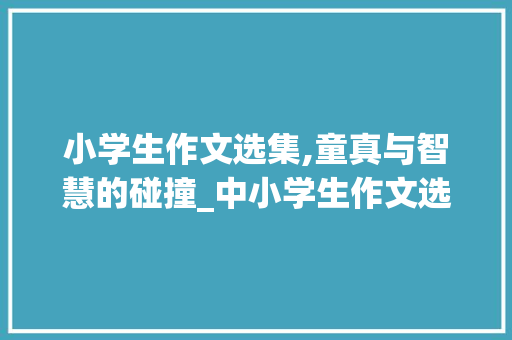 小学生作文选集,童真与智慧的碰撞_中小学生作文选集
