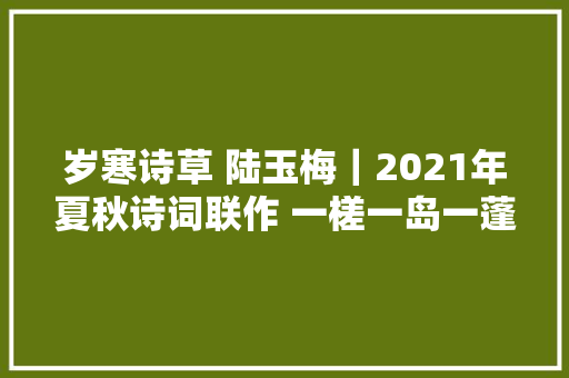 岁寒诗草 陆玉梅｜2021年夏秋诗词联作 一槎一岛一蓬莱