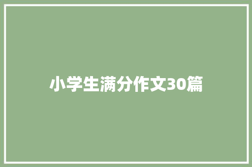 小学生满分作文30篇，启迪智慧，绽放童真_小学生满分作文30篇
