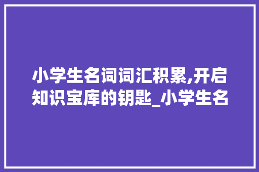 小学生名词词汇积累,开启知识宝库的钥匙_小学生名词词汇积累大全