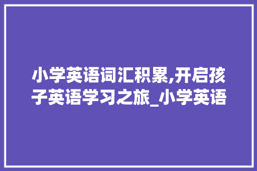 小学英语词汇积累,开启孩子英语学习之旅_小学英语积累词汇文案