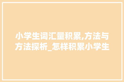 小学生词汇量积累,方法与方法探析_怎样积累小学生的词汇量