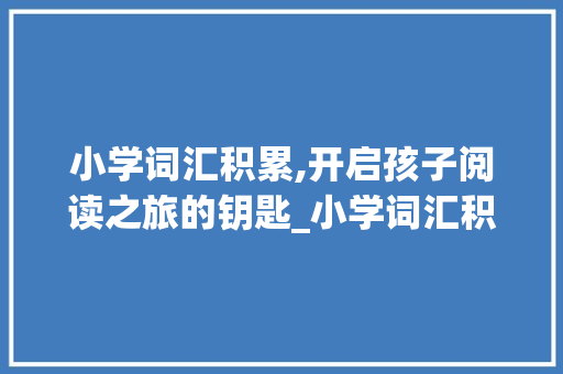 小学词汇积累,开启孩子阅读之旅的钥匙_小学词汇积累书目怎么写