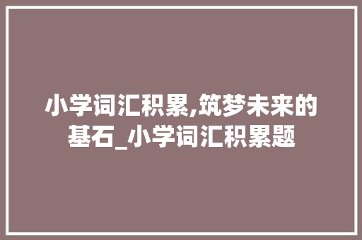 小学词汇积累,筑梦未来的基石_小学词汇积累题