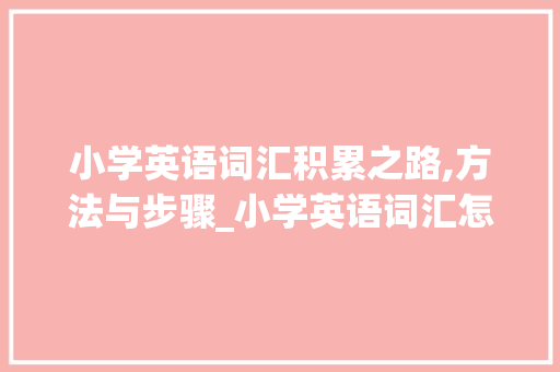 小学英语词汇积累之路,方法与步骤_小学英语词汇怎么积累