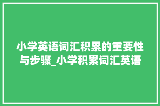 小学英语词汇积累的重要性与步骤_小学积累词汇英语