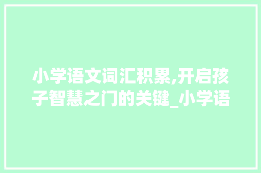 小学语文词汇积累,开启孩子智慧之门的关键_小学语文积累词汇量