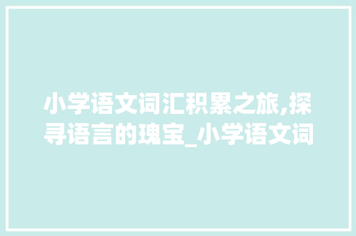 小学语文词汇积累之旅,探寻语言的瑰宝_小学语文词汇积累素材