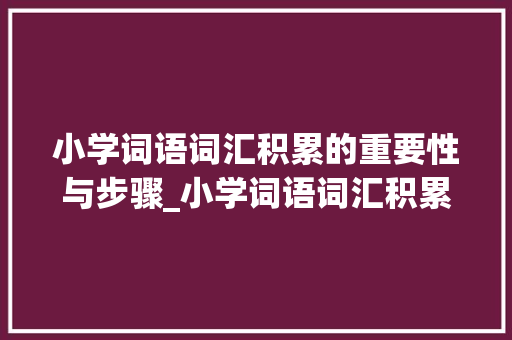 小学词语词汇积累的重要性与步骤_小学词语词汇积累