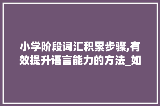 小学阶段词汇积累步骤,有效提升语言能力的方法_如何积累小学词汇