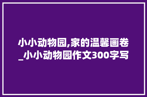 小小动物园,家的温馨画卷_小小动物园作文300字写家人
