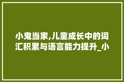 小鬼当家,儿童成长中的词汇积累与语言能力提升_小鬼当家词汇积累