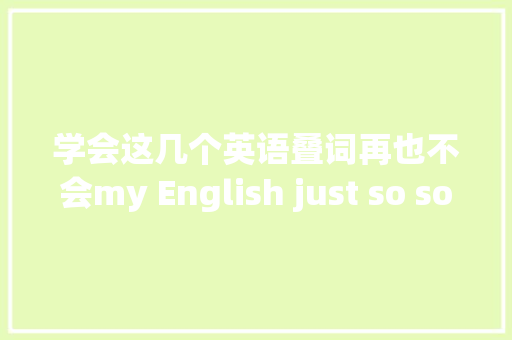 学会这几个英语叠词再也不会my English just so so