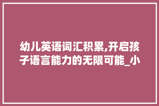 幼儿英语词汇积累,开启孩子语言能力的无限可能_小孩英语词汇积累