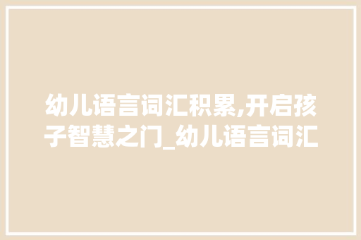 幼儿语言词汇积累,开启孩子智慧之门_幼儿语言词汇积累大全