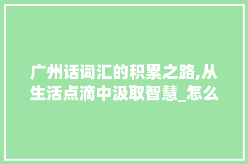 广州话词汇的积累之路,从生活点滴中汲取智慧_怎么积累广州话词汇