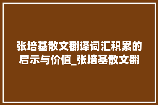 张培基散文翻译词汇积累的启示与价值_张培基散文翻译词汇积累