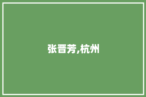 张晋芳,杭州，这座城市的魅力与启示_张晋芳杭州