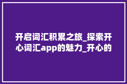 开启词汇积累之旅_探索开心词汇app的魅力_开心的词汇积累app