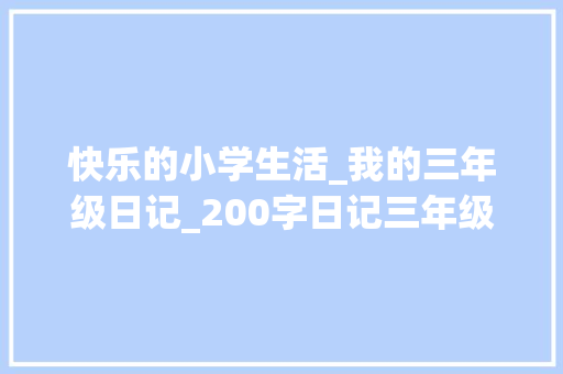 快乐的小学生活_我的三年级日记_200字日记三年级