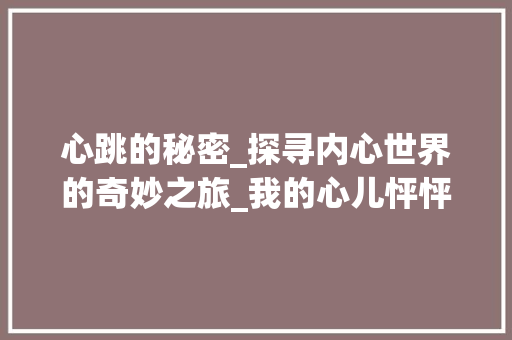 心跳的秘密_探寻内心世界的奇妙之旅_我的心儿怦怦跳范文400字作文