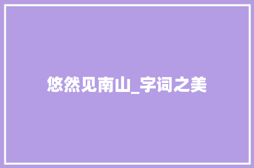 悠然见南山_字词之美，绘人生画卷_优美字词汇积累语文