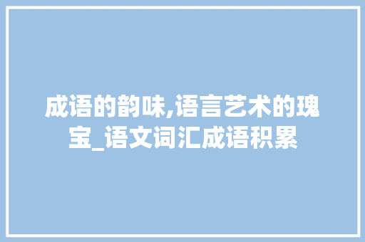 成语的韵味,语言艺术的瑰宝_语文词汇成语积累