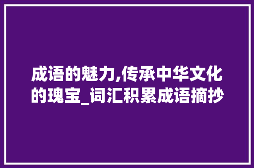 成语的魅力,传承中华文化的瑰宝_词汇积累成语摘抄高中