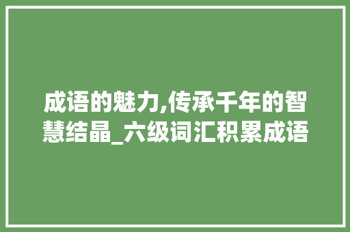 成语的魅力,传承千年的智慧结晶_六级词汇积累成语大全集