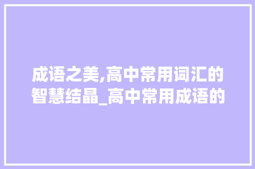 成语之美,高中常用词汇的智慧结晶_高中常用成语的积累词汇