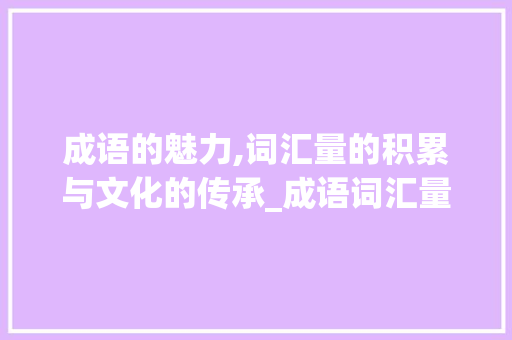 成语的魅力,词汇量的积累与文化的传承_成语词汇量积累