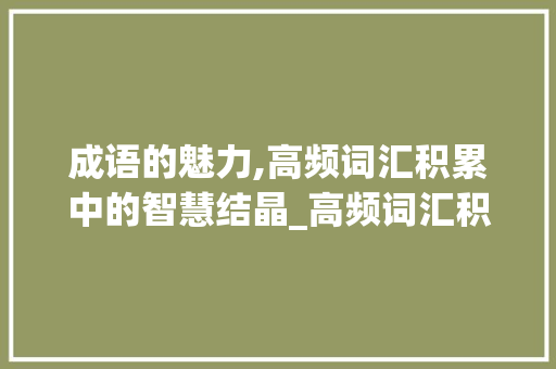 成语的魅力,高频词汇积累中的智慧结晶_高频词汇积累成语大全